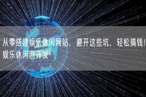 从零搭建娱乐休闲网站，避开这些坑，轻松搞钱！娱乐休闲网开发