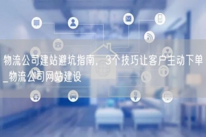 物流公司建站避坑指南，3个技巧让客户主动下单_物流公司网站建设